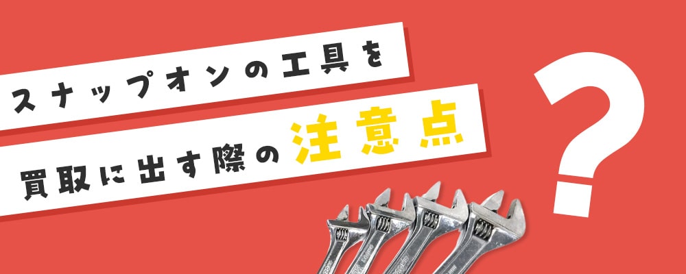 スナップオンを買取に出すときの注意点